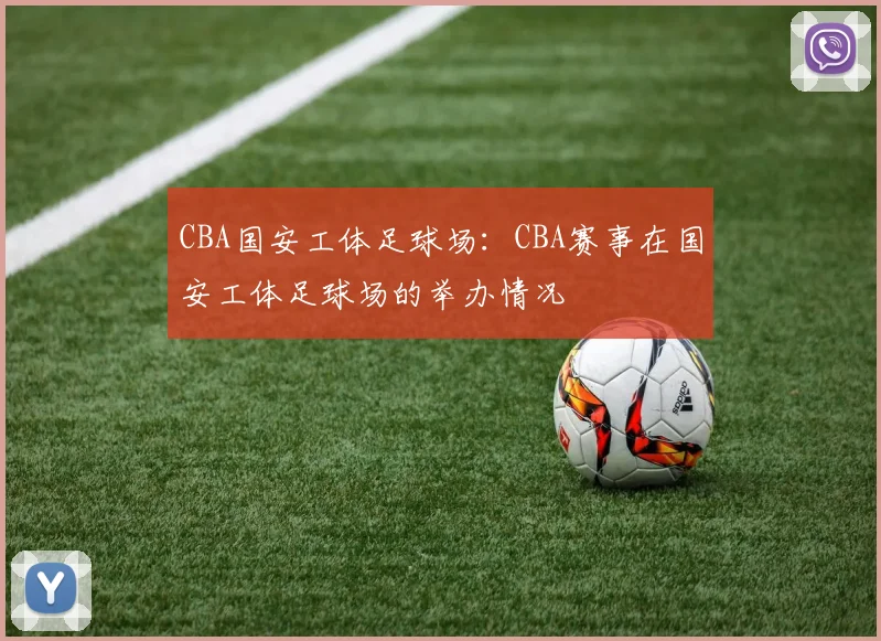 CBA国安工体足球场:CBA赛事在国安工体足球场的举办情况