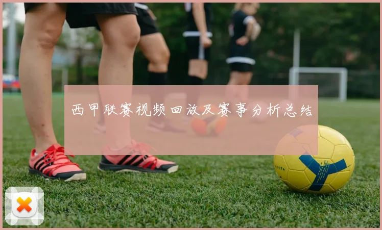 西甲联赛视频回放及赛事分析总结