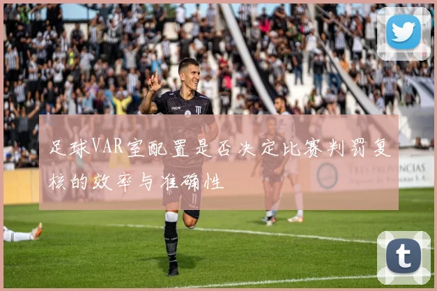 足球VAR室配置是否决定比赛判罚复核的效率与准确性