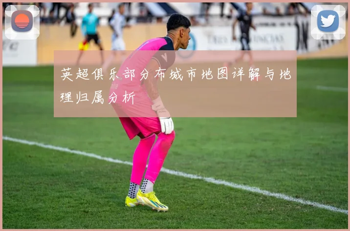英超俱乐部分布城市地图详解与地理归属分析