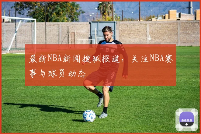 最新NBA新闻搜狐报道,关注NBA赛事与球员动态