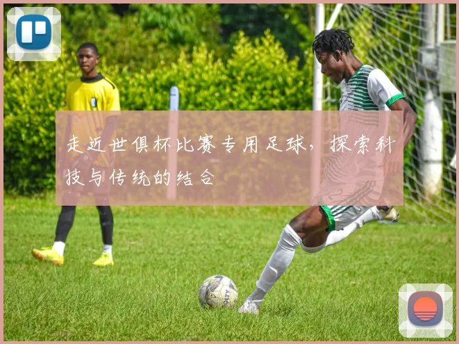 走近世俱杯比赛专用足球,探索科技与传统的结合