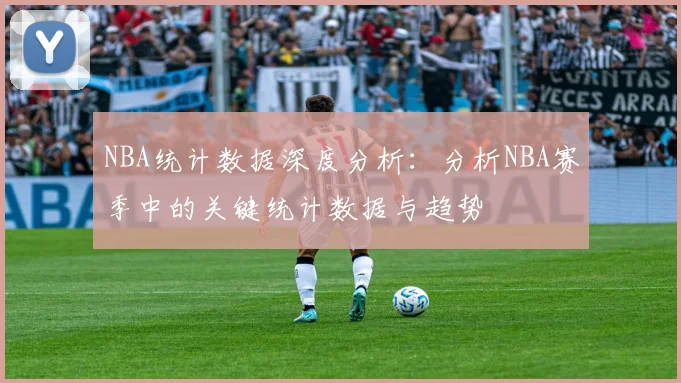 NBA统计数据深度分析:分析NBA赛季中的关键统计数据与趋势