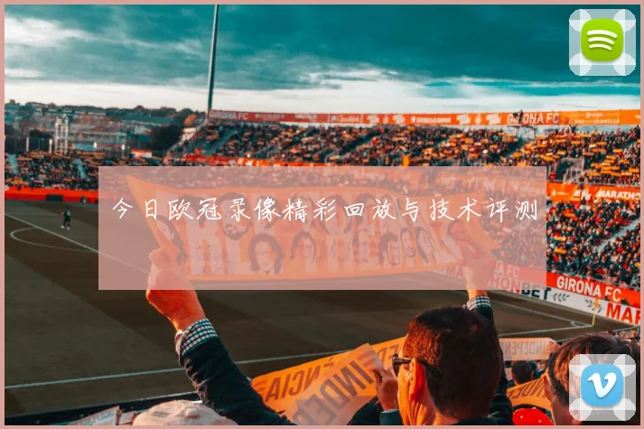 今日欧冠录像精彩回放与技术评测