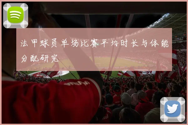 法甲球员单场比赛平均时长与体能分配研究