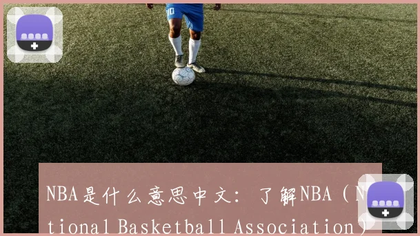 NBA是什么意思中文：了解NBA（National Basketball Association）的中文含义与国际影响力
