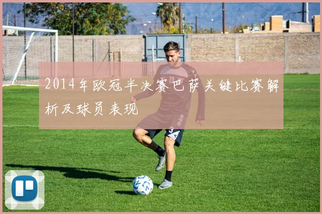 2014年欧冠半决赛巴萨关键比赛解析及球员表现
