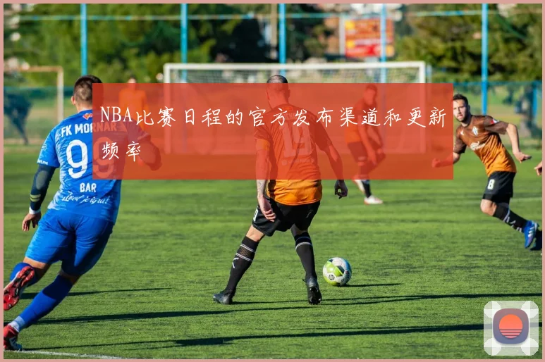NBA比赛日程的官方发布渠道和更新频率