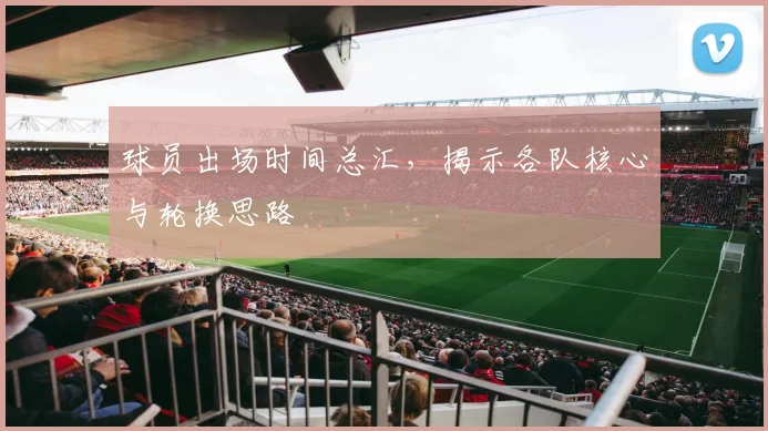 球员出场时间总汇，揭示各队核心与轮换思路