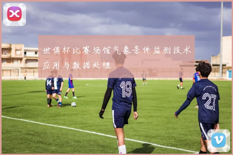 世俱杯比赛场馆气象条件监测技术应用与数据处理
